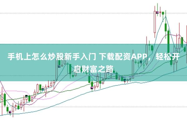 手机上怎么炒股新手入门 下载配资APP，轻松开启财富之路