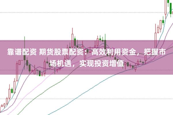 靠谱配资 期货股票配资：高效利用资金，把握市场机遇，实现投资增值