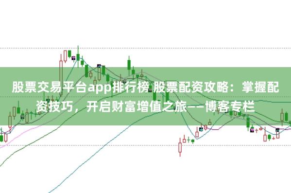 股票交易平台app排行榜 股票配资攻略：掌握配资技巧，开启财富增值之旅——博客专栏