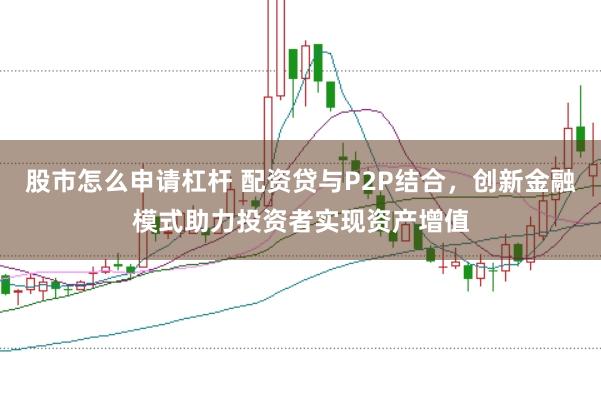 股市怎么申请杠杆 配资贷与P2P结合，创新金融模式助力投资者实现资产增值