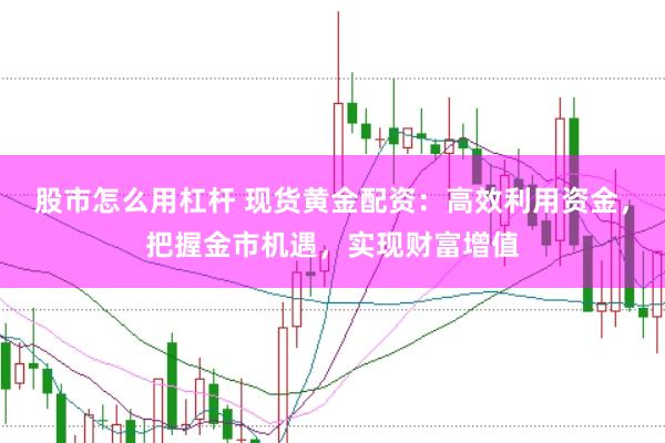 股市怎么用杠杆 现货黄金配资：高效利用资金，把握金市机遇，实现财富增值