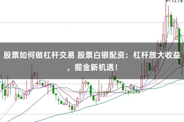 股票如何做杠杆交易 股票白银配资：杠杆放大收益，掘金新机遇！