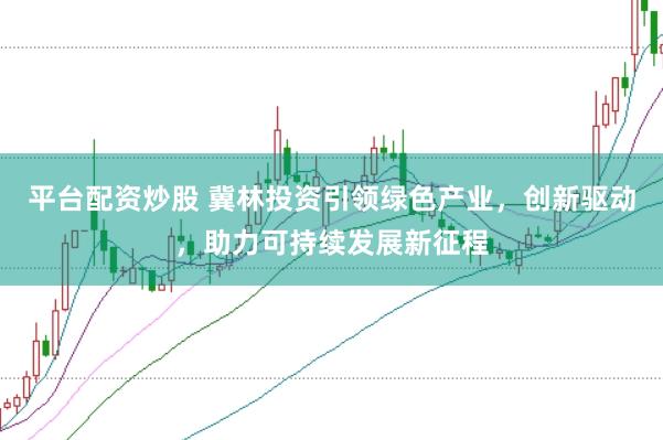 平台配资炒股 冀林投资引领绿色产业，创新驱动，助力可持续发展新征程