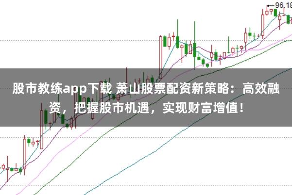股市教练app下载 萧山股票配资新策略：高效融资，把握股市机遇，实现财富增值！