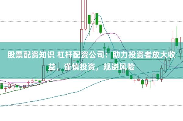 股票配资知识 杠杆配资公司：助力投资者放大收益，谨慎投资，规避风险