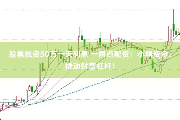股票融资50万一天利息 一两点配资：小额资金，撬动财富杠杆！