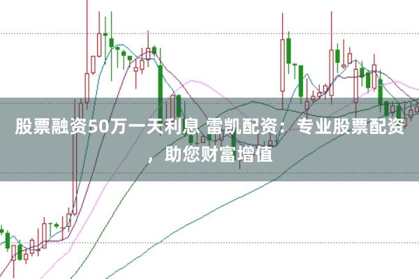 股票融资50万一天利息 雷凯配资：专业股票配资，助您财富增值
