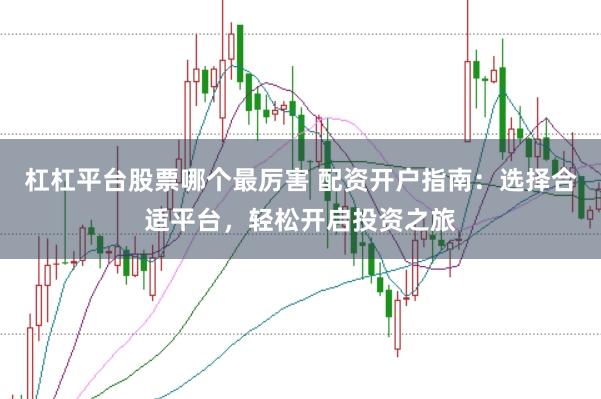 杠杠平台股票哪个最厉害 配资开户指南：选择合适平台，轻松开启投资之旅