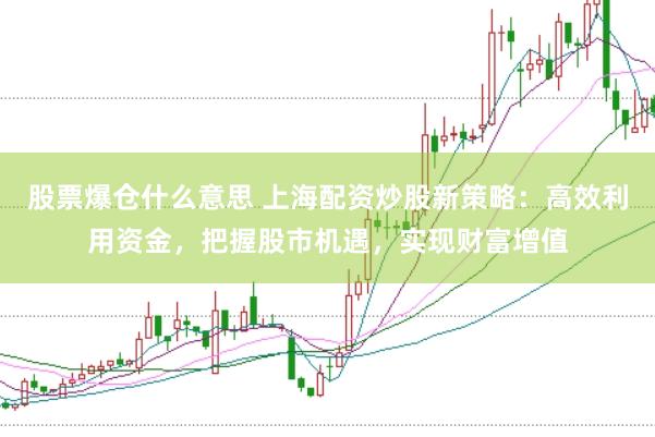 股票爆仓什么意思 上海配资炒股新策略：高效利用资金，把握股市机遇，实现财富增值