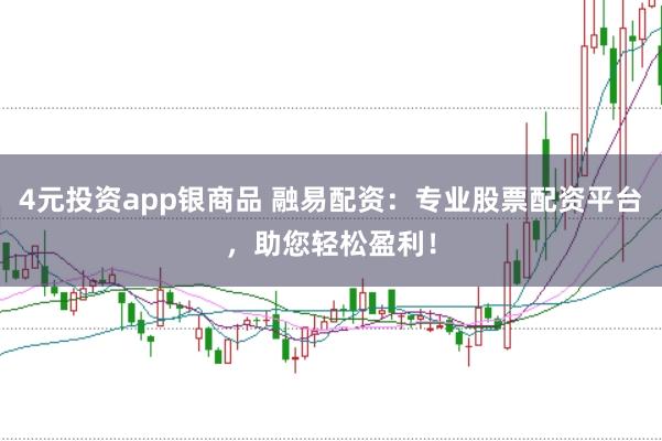 4元投资app银商品 融易配资：专业股票配资平台，助您轻松盈利！