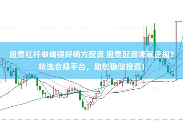 股票杠杆申请很好杨方配资 股票配资哪家正规？精选合规平台，助您稳健投资！