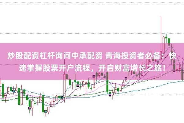 炒股配资杠杆询问中承配资 青海投资者必备：快速掌握股票开户流程，开启财富增长之旅！