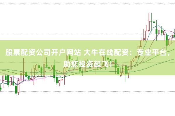 股票配资公司开户网站 大牛在线配资：专业平台，助您投资起飞！