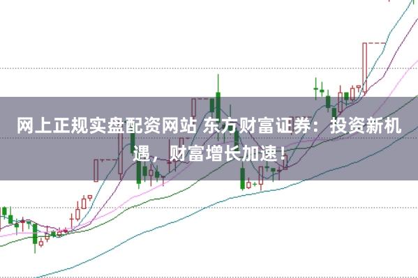 网上正规实盘配资网站 东方财富证券：投资新机遇，财富增长加速！