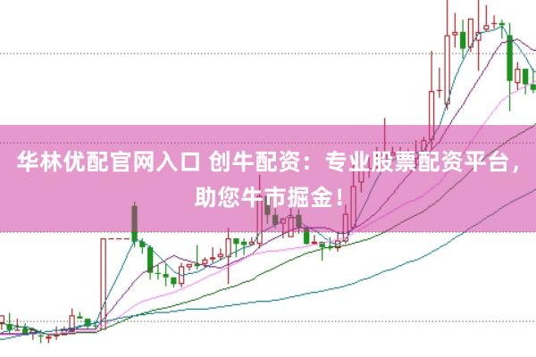 华林优配官网入口 创牛配资：专业股票配资平台，助您牛市掘金！