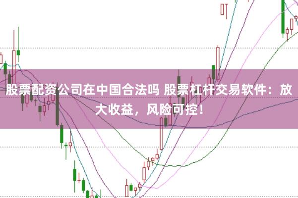 股票配资公司在中国合法吗 股票杠杆交易软件：放大收益，风险可控！