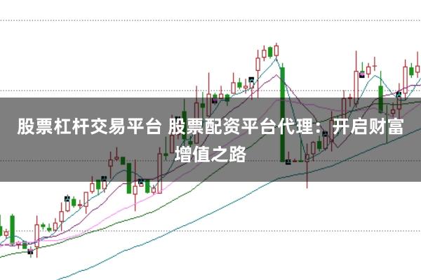 股票杠杆交易平台 股票配资平台代理：开启财富增值之路