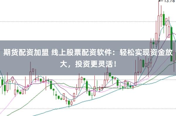 期货配资加盟 线上股票配资软件：轻松实现资金放大，投资更灵活！