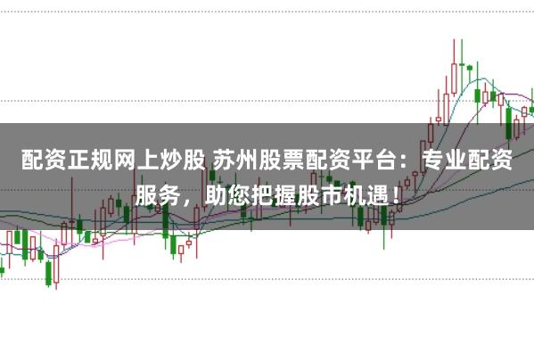 配资正规网上炒股 苏州股票配资平台：专业配资服务，助您把握股市机遇！