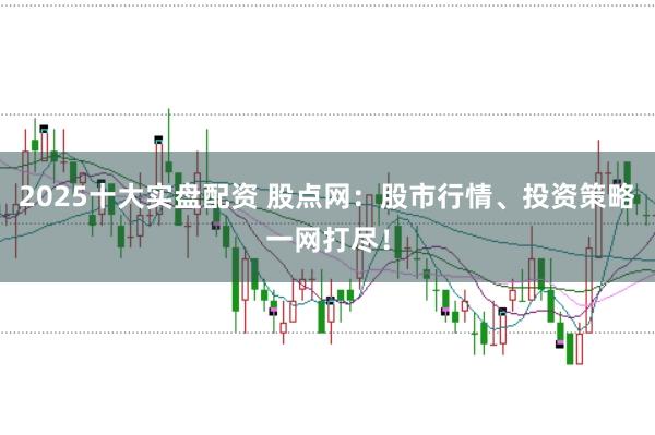 2025十大实盘配资 股点网：股市行情、投资策略一网打尽！