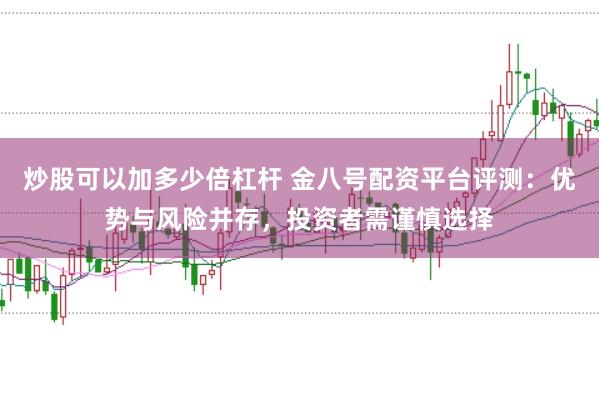 炒股可以加多少倍杠杆 金八号配资平台评测：优势与风险并存，投资者需谨慎选择