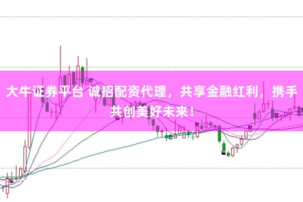 大牛证券平台 诚招配资代理，共享金融红利，携手共创美好未来！