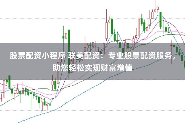 股票配资小程序 联美配资：专业股票配资服务，助您轻松实现财富增值