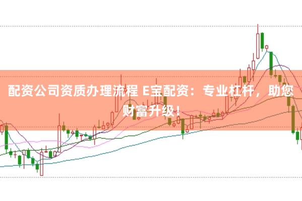 配资公司资质办理流程 E宝配资：专业杠杆，助您财富升级！