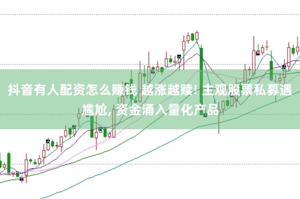 抖音有人配资怎么赚钱 越涨越赎! 主观股票私募遇尴尬, 资金涌入量化产品