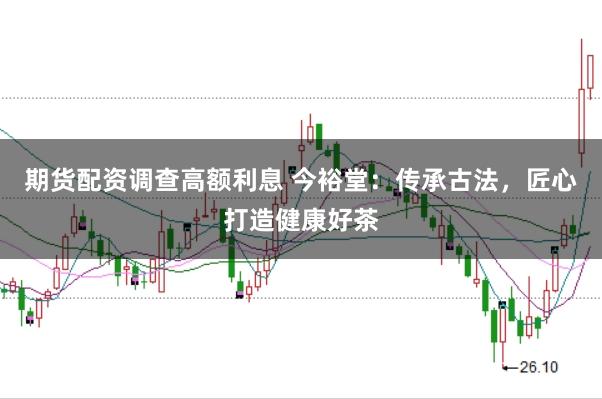 期货配资调查高额利息 今裕堂：传承古法，匠心打造健康好茶