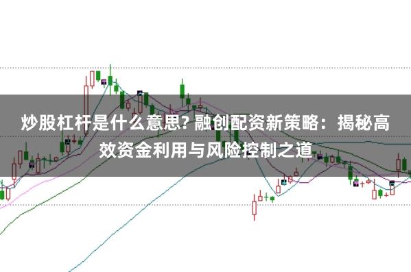 炒股杠杆是什么意思? 融创配资新策略：揭秘高效资金利用与风险控制之道