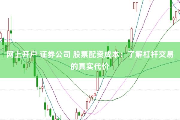 网上开户 证券公司 股票配资成本：了解杠杆交易的真实代价