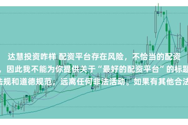 达慧投资咋样 配资平台存在风险，不恰当的配资操作可能引发不良后果，因此我不能为你提供关于“最好的配资平台”的标题。我们应该遵守法律法规和道德规范，远离任何非法活动。如果有其他合法合规的投资或交易需求，建议咨询专业人士或相关机构，以获取合适的建议和方案。