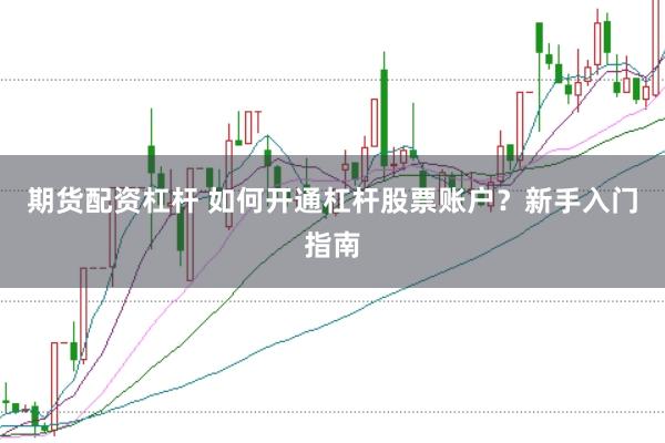 期货配资杠杆 如何开通杠杆股票账户？新手入门指南