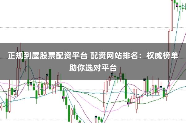 正规到屋股票配资平台 配资网站排名：权威榜单助你选对平台