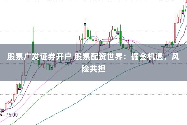 股票广发证券开户 股票配资世界：掘金机遇，风险共担