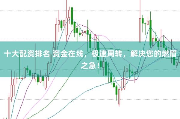 十大配资排名 资金在线，极速周转，解决您的燃眉之急！