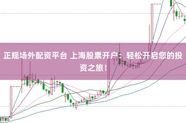 正规场外配资平台 上海股票开户：轻松开启您的投资之旅！