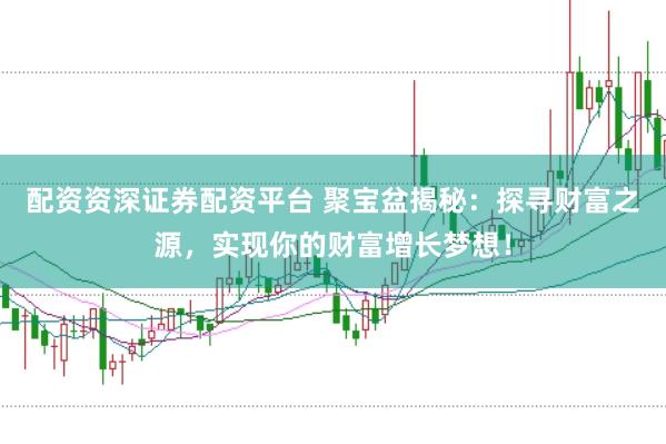 配资资深证券配资平台 聚宝盆揭秘：探寻财富之源，实现你的财富增长梦想！