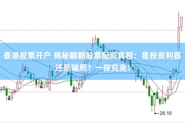 香港股票开户 揭秘翻翻股票配资真相：是投资利器还是骗局？一探究竟！