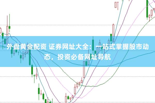 外盘黄金配资 证券网址大全：一站式掌握股市动态，投资必备网址导航