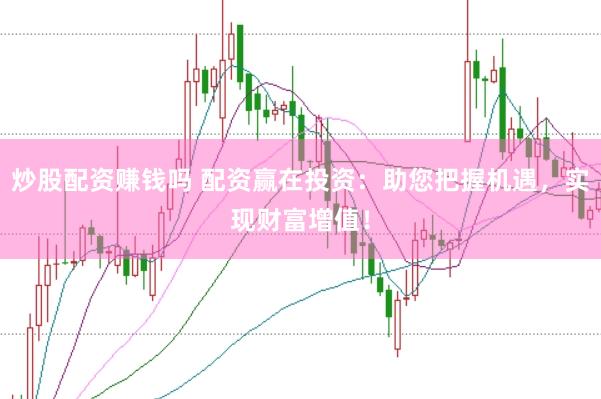 炒股配资赚钱吗 配资赢在投资：助您把握机遇，实现财富增值！