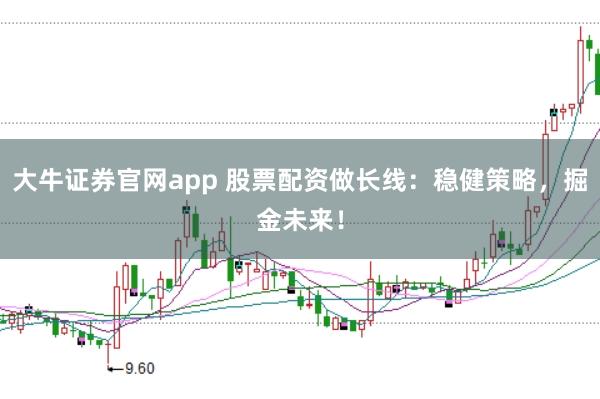 大牛证券官网app 股票配资做长线：稳健策略，掘金未来！