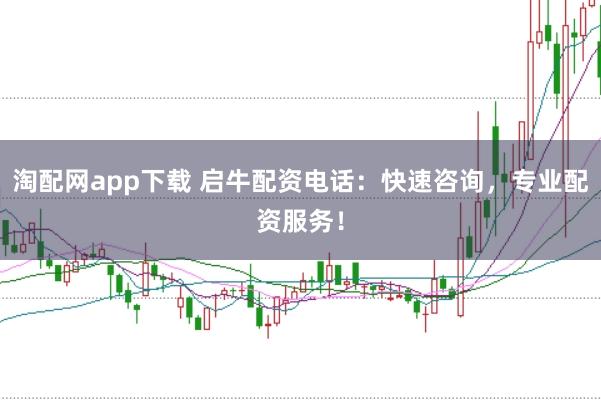 淘配网app下载 启牛配资电话：快速咨询，专业配资服务！