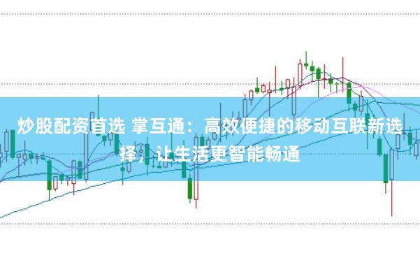 炒股配资首选 掌互通：高效便捷的移动互联新选择，让生活更智能畅通