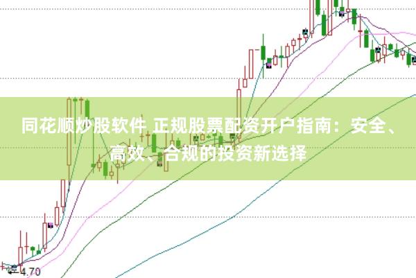同花顺炒股软件 正规股票配资开户指南：安全、高效、合规的投资新选择