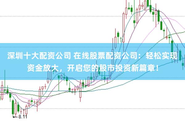 深圳十大配资公司 在线股票配资公司：轻松实现资金放大，开启您的股市投资新篇章！