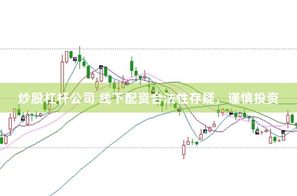 炒股杠杆公司 线下配资合法性存疑，谨慎投资