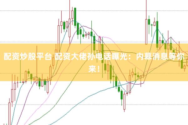 配资炒股平台 配资大佬孙电话曝光：内幕消息等你来！