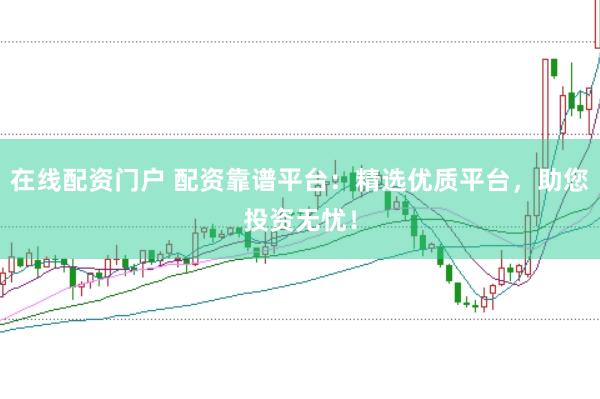 在线配资门户 配资靠谱平台：精选优质平台，助您投资无忧！